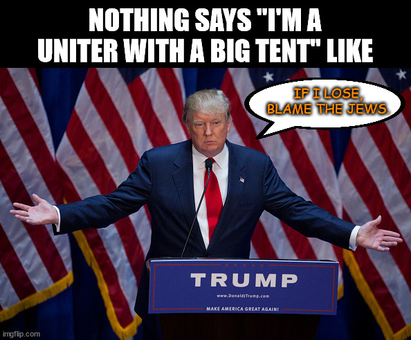 Donald Trump | NOTHING SAYS "I'M A UNITER WITH A BIG TENT" LIKE; IF I LOSE, BLAME THE JEWS. | image tagged in donald trump | made w/ Imgflip meme maker