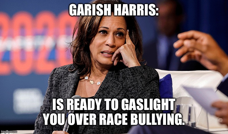 GARISH HARRIS:; IS READY TO GASLIGHT YOU OVER RACE BULLYING. | made w/ Imgflip meme maker