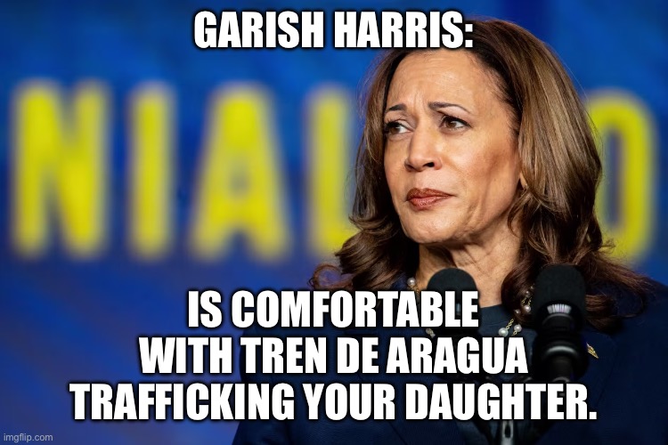 GARISH HARRIS:; IS COMFORTABLE WITH TREN DE ARAGUA TRAFFICKING YOUR DAUGHTER. | image tagged in democrats,kamala harris,election,politics | made w/ Imgflip meme maker