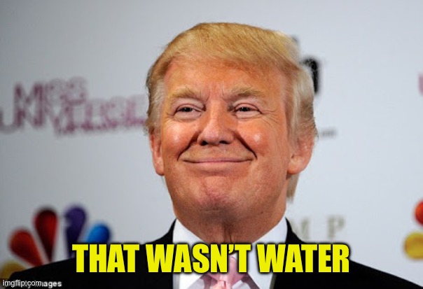 Donald trump approves | THAT WASN’T WATER | image tagged in donald trump approves | made w/ Imgflip meme maker