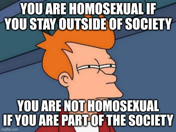 you are part | YOU ARE HOMOSEXUAL IF YOU STAY OUTSIDE OF SOCIETY; YOU ARE NOT HOMOSEXUAL IF YOU ARE PART OF THE SOCIETY | image tagged in memes,futurama fry | made w/ Imgflip meme maker