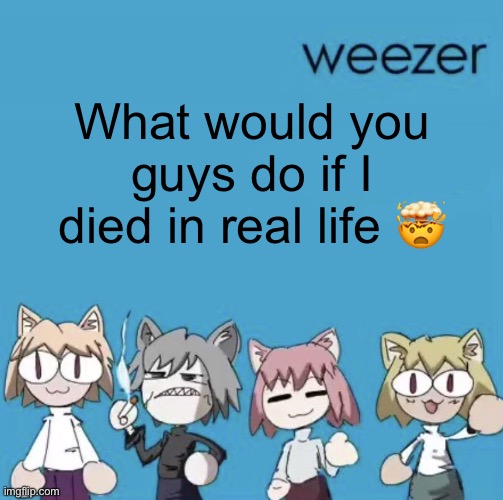 Weezer neco arc | What would you guys do if I died in real life 🤯 | image tagged in weezer neco arc | made w/ Imgflip meme maker