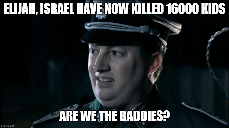 Israel are the baddies | ELIJAH, ISRAEL HAVE NOW KILLED 16000 KIDS; ARE WE THE BADDIES? | image tagged in are we the baddies | made w/ Imgflip meme maker