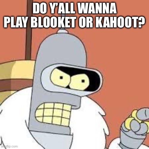 bender blackjack and hookers | DO Y’ALL WANNA PLAY BLOOKET OR KAHOOT? | image tagged in bender blackjack and hookers | made w/ Imgflip meme maker