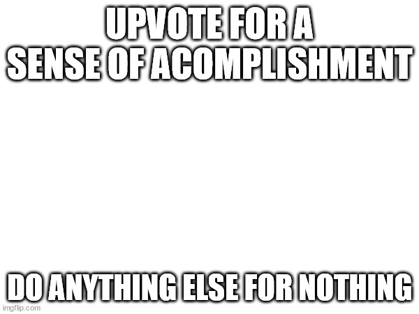 UPVOTE FOR A SENSE OF ACOMPLISHMENT; DO ANYTHING ELSE FOR NOTHING | image tagged in huh | made w/ Imgflip meme maker