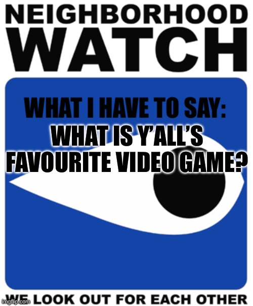 Imma start posting random questions from now on | WHAT IS Y’ALL’S FAVOURITE VIDEO GAME? | image tagged in neighborhood watch template | made w/ Imgflip meme maker