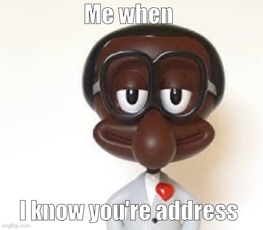 I know | Me when; I know you're address | image tagged in brian,uwu | made w/ Imgflip meme maker