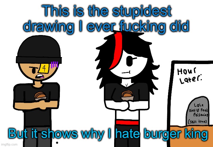 Haha LaLa died of food poisoning | This is the stupidest drawing I ever fucking did; But it shows why I hate burger king | image tagged in haha lala died of food poisoning | made w/ Imgflip meme maker