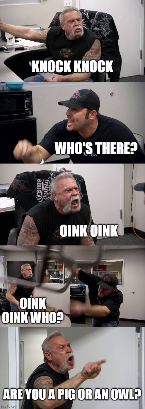 American Chopper Argument | KNOCK KNOCK; WHO'S THERE? OINK OINK; OINK OINK WHO? ARE YOU A PIG OR AN OWL? | image tagged in memes,american chopper argument | made w/ Imgflip meme maker