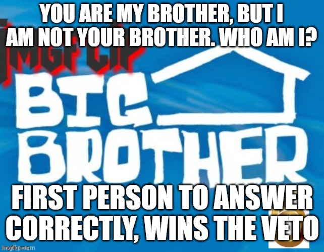 YOU ARE MY BROTHER, BUT I AM NOT YOUR BROTHER. WHO AM I? FIRST PERSON TO ANSWER CORRECTLY, WINS THE VETO | made w/ Imgflip meme maker