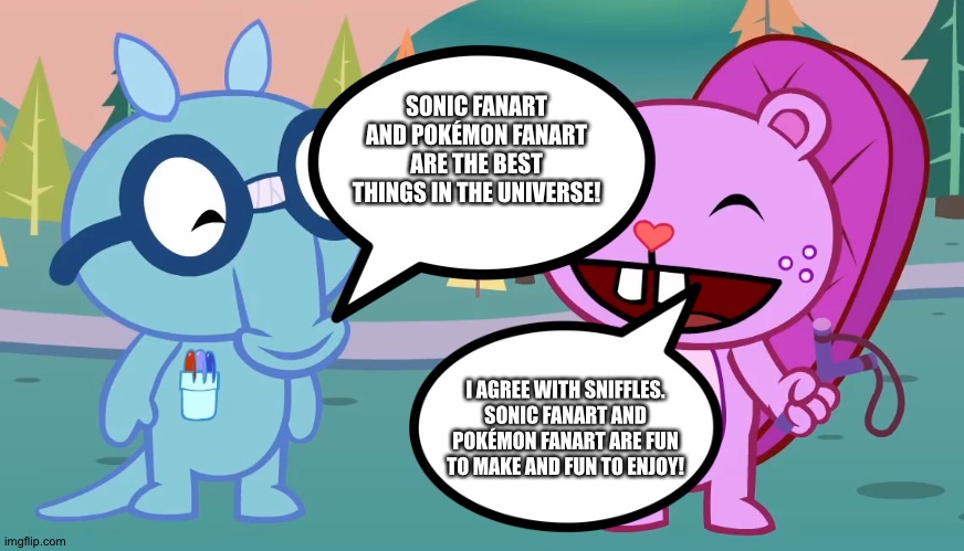 Even Sniffles and Toothy love Sonic Fanart and Pokémon fanart | SONIC FANART AND POKÉMON FANART ARE THE BEST THINGS IN THE UNIVERSE! I AGREE WITH SNIFFLES. SONIC FANART AND POKÉMON FANART ARE FUN TO MAKE AND FUN TO ENJOY! | image tagged in sniffles and toothy htf | made w/ Imgflip meme maker