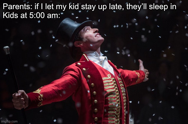 This is the Greatest Show | Parents: if I let my kid stay up late, they’ll sleep in 
Kids at 5:00 am: | image tagged in barnum the greatest showman,sleep,up late,late | made w/ Imgflip meme maker