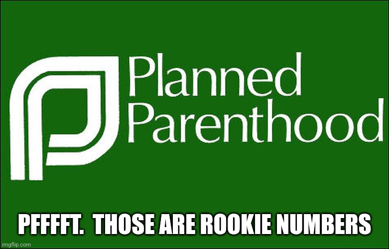 planned parenthood | PFFFFT.  THOSE ARE ROOKIE NUMBERS | image tagged in planned parenthood | made w/ Imgflip meme maker