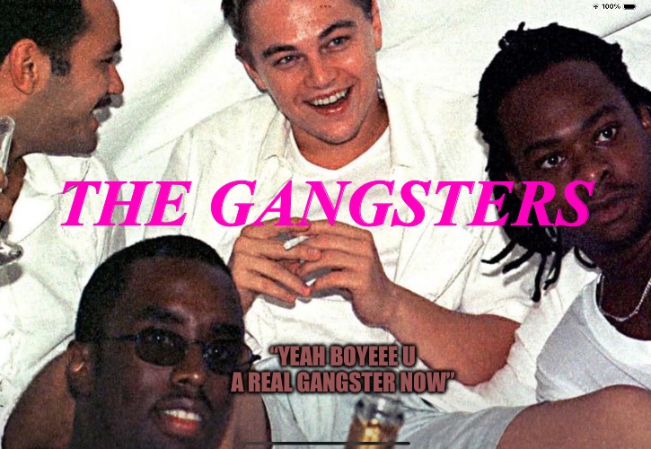 Two Time Grime | THE GANGSTERS; “YEAH BOYEEE U A REAL GANGSTER NOW” | image tagged in gangsta,gangsters,bad memes,diddy,leonardo dicaprio cheers,scumbag hollywood | made w/ Imgflip meme maker