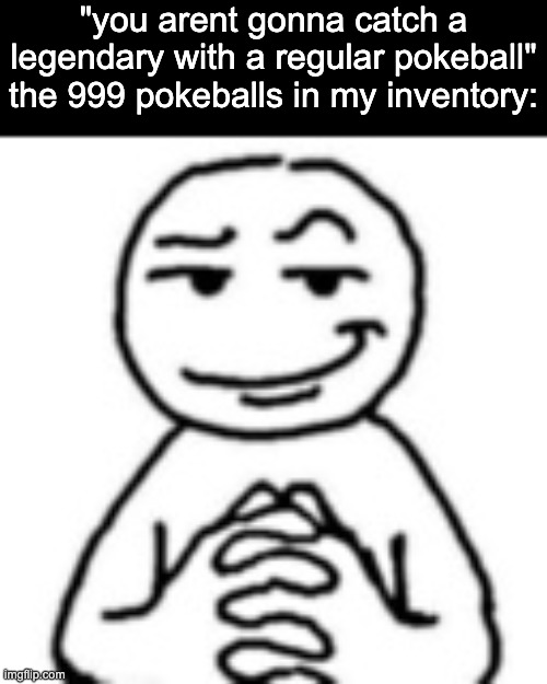 I HAVE NINE HUNDRED AND NINETY NINE POKEBALLS AND I AM NOT AFRAID TO USE THEM | "you arent gonna catch a legendary with a regular pokeball"
the 999 pokeballs in my inventory: | image tagged in devious mf | made w/ Imgflip meme maker