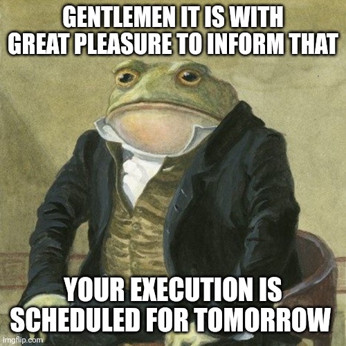 Gentlemen, it is with great pleasure to inform you that | GENTLEMEN IT IS WITH GREAT PLEASURE TO INFORM THAT YOUR EXECUTION IS SCHEDULED FOR TOMORROW | image tagged in gentlemen it is with great pleasure to inform you that | made w/ Imgflip meme maker