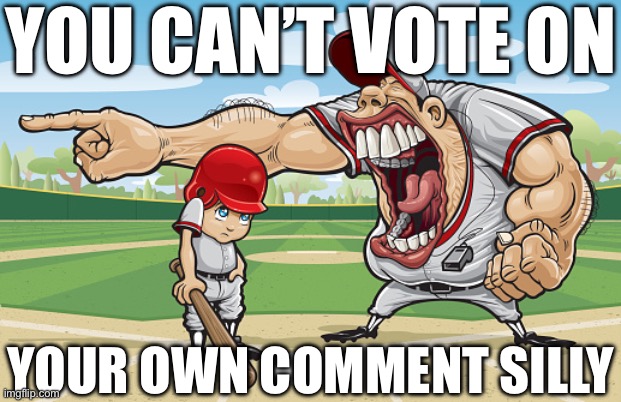 Kid getting yelled at an angry baseball coach no watermarks | YOU CAN’T VOTE ON; YOUR OWN COMMENT SILLY | image tagged in kid getting yelled at an angry baseball coach no watermarks | made w/ Imgflip meme maker