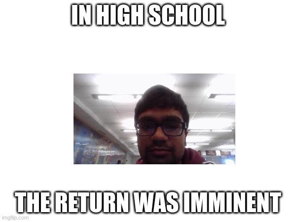 ? | IN HIGH SCHOOL; THE RETURN WAS IMMINENT | image tagged in high school,9th grade | made w/ Imgflip meme maker