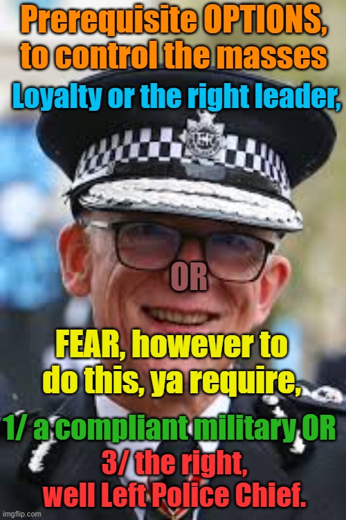 Requirements to control the peasants! | Prerequisite OPTIONS, to control the masses; Loyalty or the right leader, OR; FEAR, however to do this, ya require, 1/ a compliant military OR; 3/ the right, well Left Police Chief. | image tagged in uk,starmer,rowley,extreme left,communist,autocratic | made w/ Imgflip meme maker