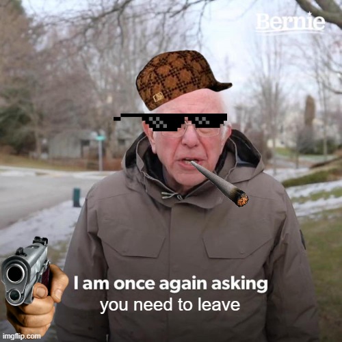 you need to leave | image tagged in memes,bernie i am once again asking for your support | made w/ Imgflip meme maker