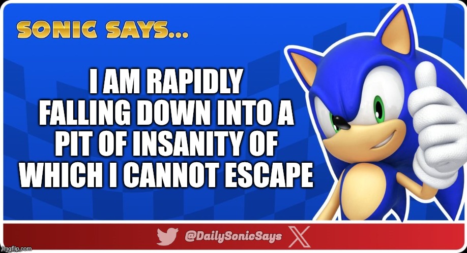 Sonic Says #46 | I AM RAPIDLY FALLING DOWN INTO A PIT OF INSANITY OF WHICH I CANNOT ESCAPE | image tagged in sonic says v3 | made w/ Imgflip meme maker