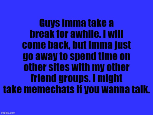 Guys imma take a break for awhile. I will come back, but Imma just go away to spend time on other sites with my other friend groups. I might take memechats if you wanna talk. | made w/ Imgflip meme maker