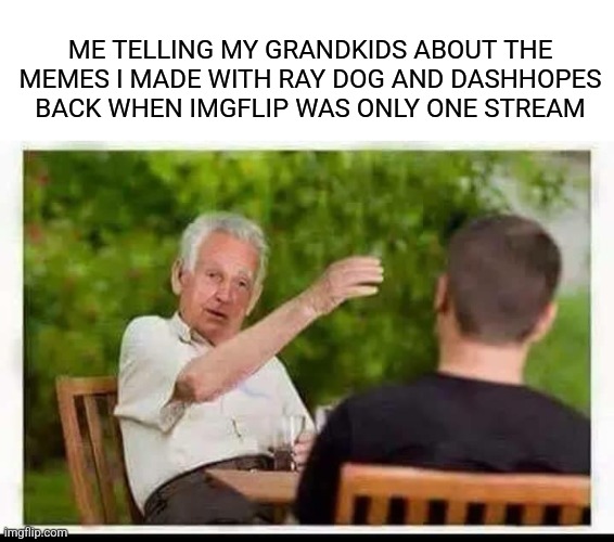 ME TELLING MY GRANDKIDS ABOUT THE MEMES I MADE WITH RAY DOG AND DASHHOPES BACK WHEN IMGFLIP WAS ONLY ONE STREAM | made w/ Imgflip meme maker