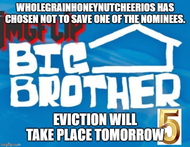 WHOLEGRAINHONEYNUTCHEERIOS HAS CHOSEN NOT TO SAVE ONE OF THE NOMINEES. EVICTION WILL TAKE PLACE TOMORROW | made w/ Imgflip meme maker