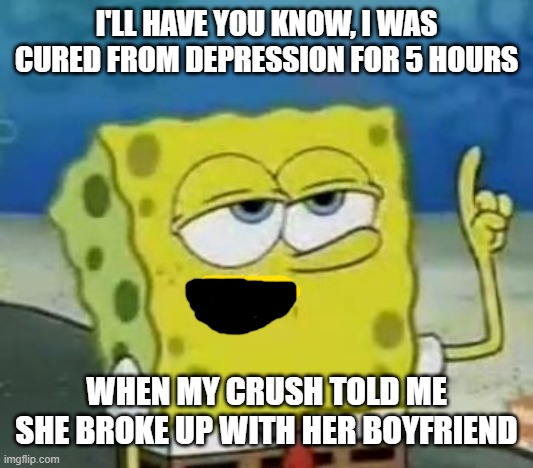 One of the best feelings! until you get friendzoned... | I'LL HAVE YOU KNOW, I WAS CURED FROM DEPRESSION FOR 5 HOURS; WHEN MY CRUSH TOLD ME SHE BROKE UP WITH HER BOYFRIEND | image tagged in memes,i'll have you know spongebob,that feeling,that feeling when,lets go,crush | made w/ Imgflip meme maker