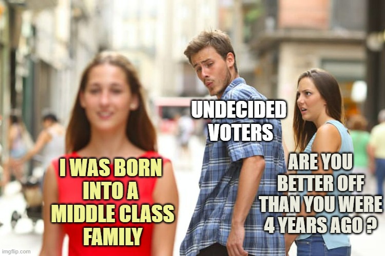 Distracted Boyfriend Meme | I WAS BORN 
INTO A 
MIDDLE CLASS
FAMILY UNDECIDED 
VOTERS ARE YOU BETTER OFF
THAN YOU WERE
4 YEARS AGO ? | image tagged in memes,distracted boyfriend | made w/ Imgflip meme maker