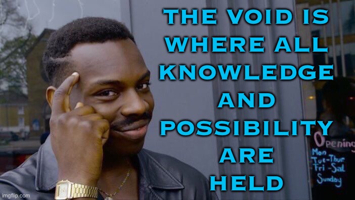 The Void Is Where All Knowledge And Possibility Are Held | THE VOID IS
WHERE ALL
KNOWLEDGE
AND
POSSIBILITY
ARE
HELD | image tagged in memes,roll safe think about it,knowledge,knowledge is power,universal knowledge,power | made w/ Imgflip meme maker