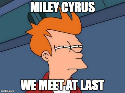 Fry meets Miley | MILEY CYRUS WE MEET AT LAST | image tagged in memes,futurama fry,miley cyrus,funny,shut up and take my money fry | made w/ Imgflip meme maker