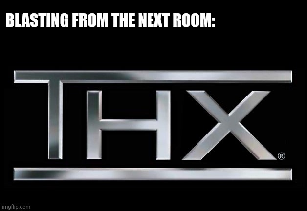 THX logo | BLASTING FROM THE NEXT ROOM: | image tagged in thx logo | made w/ Imgflip meme maker