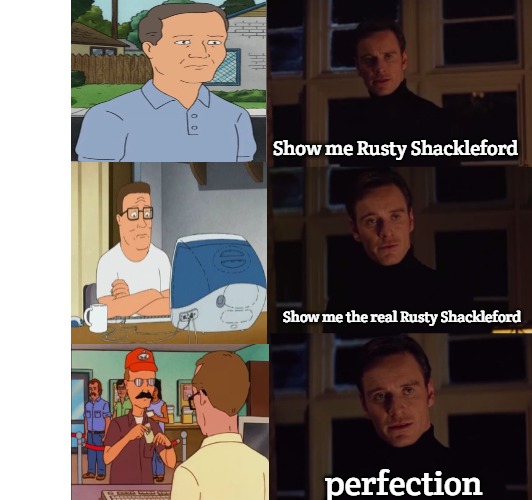 perfection | Show me Rusty Shackleford; Show me the real Rusty Shackleford; perfection | image tagged in perfection,hank hill | made w/ Imgflip meme maker