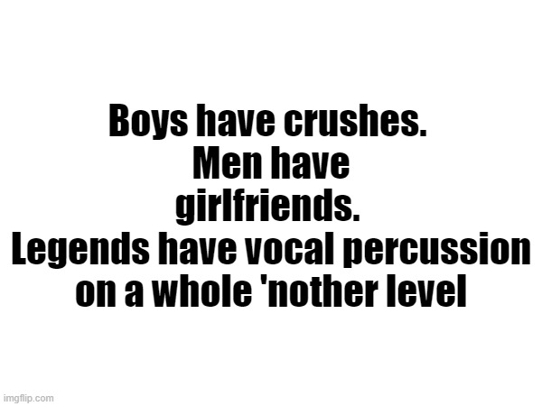 Boys have crushes. 
Men have girlfriends. 
Legends have vocal percussion on a whole 'nother level | made w/ Imgflip meme maker