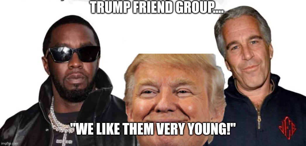 Trump and friends | TRUMP FRIEND GROUP.... "WE LIKE THEM VERY YOUNG!" | image tagged in conservative,republican,maga,trump,never trump,kamala harris | made w/ Imgflip meme maker