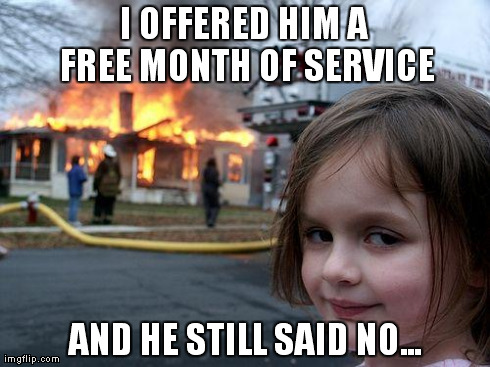 Disaster Girl Meme | I OFFERED HIM A FREE MONTH OF SERVICE AND HE STILL SAID NO... | image tagged in memes,disaster girl | made w/ Imgflip meme maker