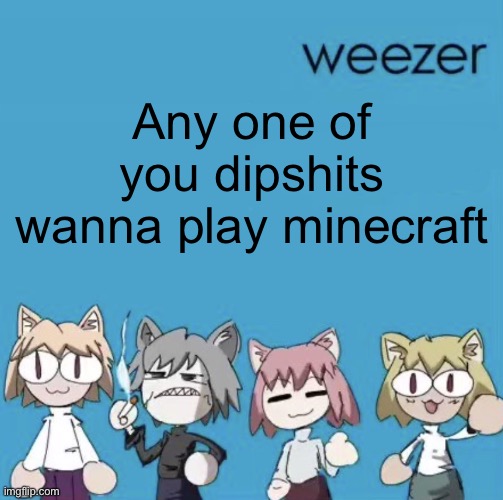 Weezer neco arc | Any one of you dipshits wanna play minecraft | image tagged in weezer neco arc | made w/ Imgflip meme maker