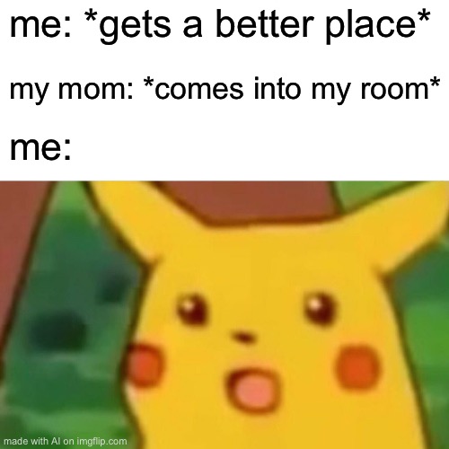 Surprised Pikachu | me: *gets a better place*; my mom: *comes into my room*; me: | image tagged in memes,surprised pikachu | made w/ Imgflip meme maker