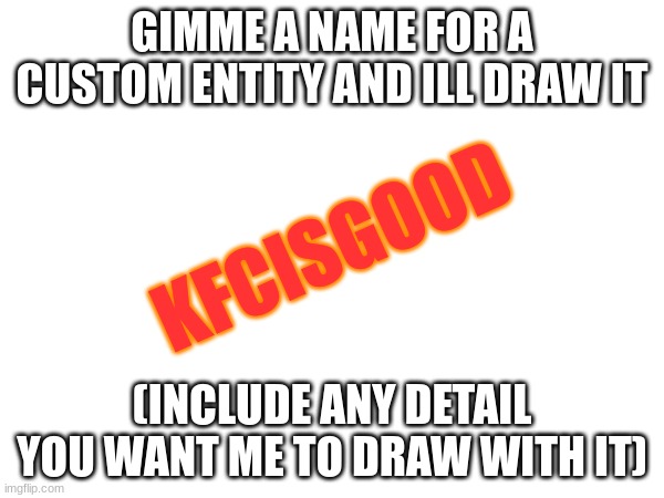 . . . | GIMME A NAME FOR A CUSTOM ENTITY AND ILL DRAW IT; KFCISGOOD; (INCLUDE ANY DETAIL YOU WANT ME TO DRAW WITH IT) | made w/ Imgflip meme maker