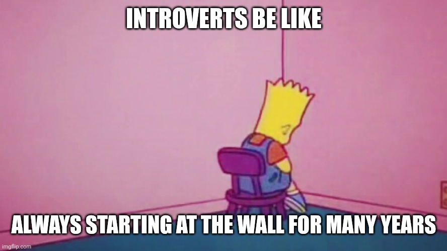 Introverts be like | INTROVERTS BE LIKE; ALWAYS STARTING AT THE WALL FOR MANY YEARS | image tagged in bart simpson timeout | made w/ Imgflip meme maker