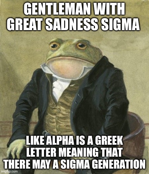 May be may be | GENTLEMAN WITH GREAT SADNESS SIGMA; LIKE ALPHA IS A GREEK LETTER MEANING THAT THERE MAY A SIGMA GENERATION | image tagged in gentleman frog | made w/ Imgflip meme maker