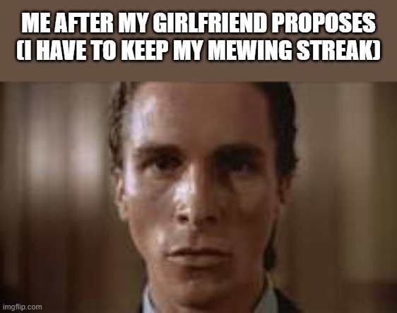 mew | ME AFTER MY GIRLFRIEND PROPOSES
(I HAVE TO KEEP MY MEWING STREAK) | image tagged in patrick bateman staring | made w/ Imgflip meme maker