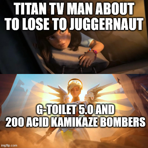 perdiction for 77 part 4 | TITAN TV MAN ABOUT TO LOSE TO JUGGERNAUT; G-TOILET 5.0 AND 200 ACID KAMIKAZE BOMBERS | image tagged in overwatch mercy meme,skibidi toilet,skibidi | made w/ Imgflip meme maker