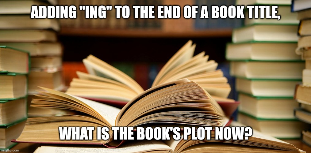 Ing | ADDING "ING" TO THE END OF A BOOK TITLE, WHAT IS THE BOOK'S PLOT NOW? | image tagged in books | made w/ Imgflip meme maker