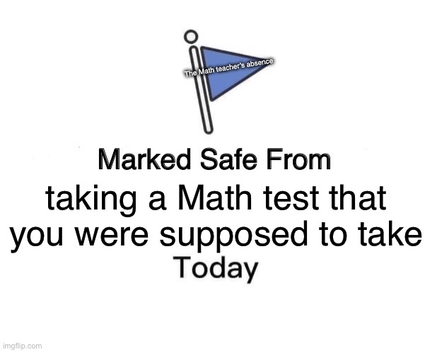 School memes | The Math teacher’s absence; taking a Math test that you were supposed to take | image tagged in memes,marked safe from | made w/ Imgflip meme maker