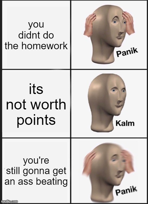 Panik Kalm Panik Meme | you didnt do the homework; its not worth points; you're still gonna get an ass beating | image tagged in memes,panik kalm panik | made w/ Imgflip meme maker