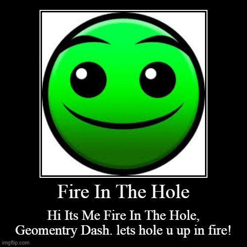 Fire In The Hole Des | Fire In The Hole | Hi Its Me Fire In The Hole, Geomentry Dash. lets hole u up in fire! | image tagged in funny,demotivationals,fire in the hole,geometry dash,geometry dash difficulty faces,geometry dash in a nutshell | made w/ Imgflip demotivational maker