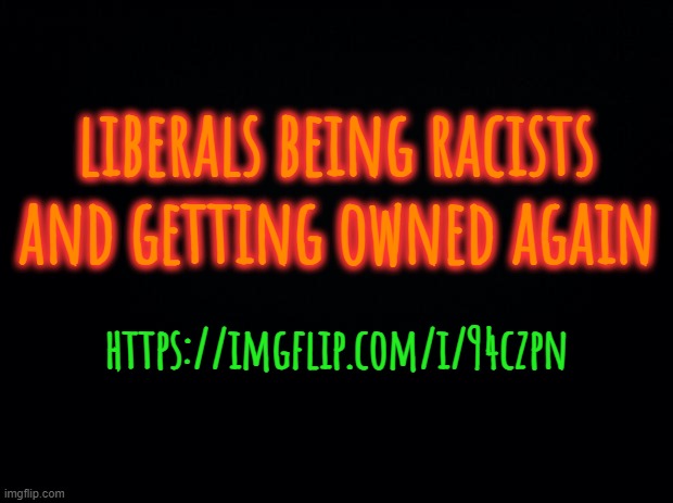 The left can't go 5 secconds without being bigots can they? smh | liberals being racists and getting owned again; https://imgflip.com/i/94czpn | image tagged in link | made w/ Imgflip meme maker