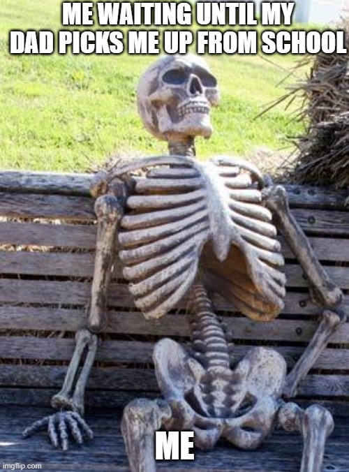 Skeleton Meme 2 | ME WAITING UNTIL MY DAD PICKS ME UP FROM SCHOOL; ME | image tagged in memes,waiting skeleton,dead,dead skeleton | made w/ Imgflip meme maker